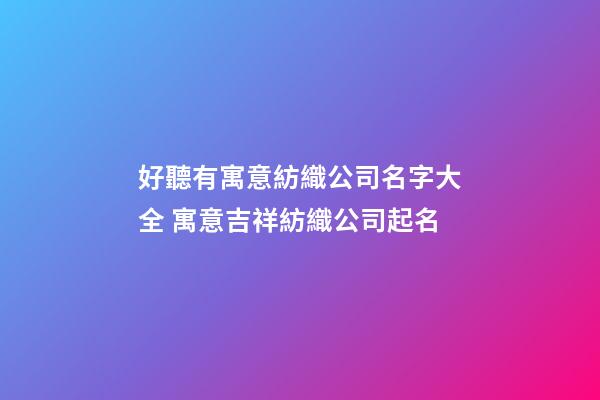 好聽有寓意紡織公司名字大全 寓意吉祥紡織公司起名